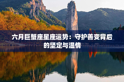 六月巨蟹座星座运势：守护善变背后的坚定与温情