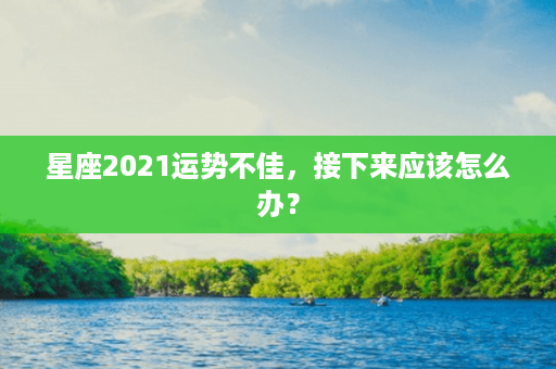 星座2021运势不佳，接下来应该怎么办？