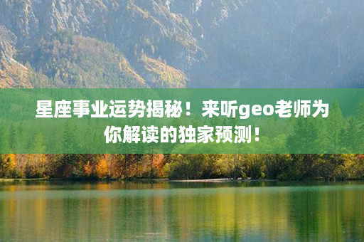 星座事业运势揭秘！来听geo老师为你解读的独家预测！