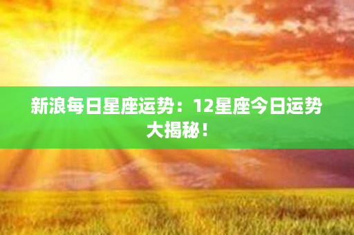 新浪每日星座运势：12星座今日运势大揭秘！