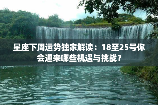 星座下周运势独家解读：18至25号你会迎来哪些机遇与挑战？