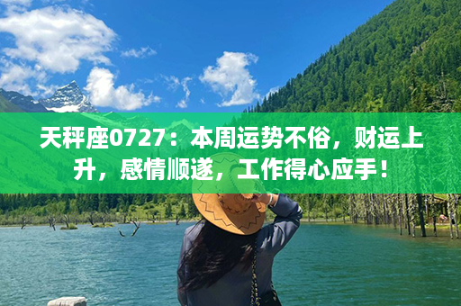 天秤座0727：本周运势不俗，财运上升，感情顺遂，工作得心应手！