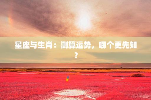 星座与生肖：测算运势，哪个更先知？