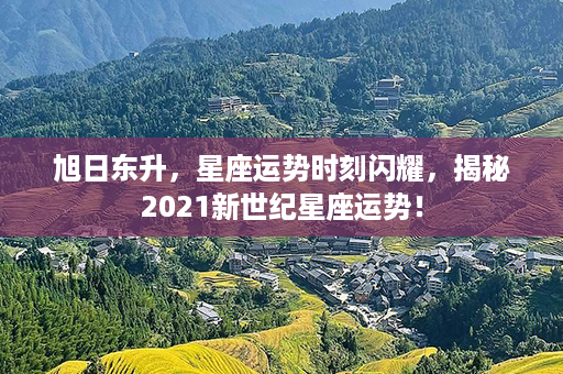 旭日东升，星座运势时刻闪耀，揭秘2021新世纪星座运势！