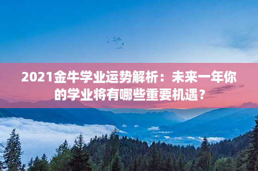 2021金牛学业运势解析：未来一年你的学业将有哪些重要机遇？