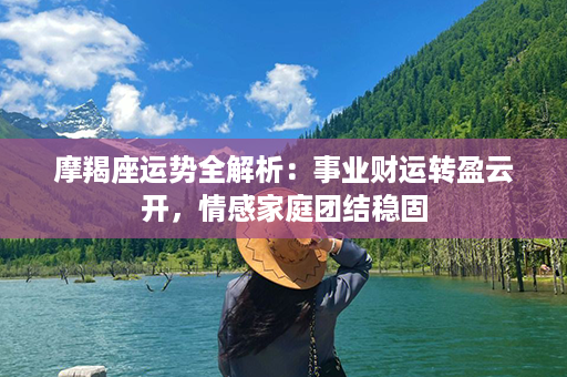 摩羯座运势全解析：事业财运转盈云开，情感家庭团结稳固