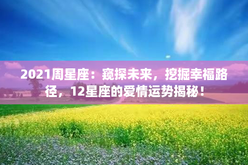 2021周星座：窥探未来，挖掘幸福路径，12星座的爱情运势揭秘！