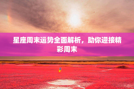 星座周末运势全面解析，助你迎接精彩周末