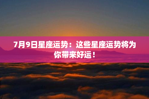 7月9日星座运势：这些星座运势将为你带来好运！