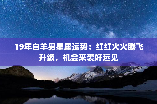 19年白羊男星座运势：红红火火腾飞升级，机会来袭好远见