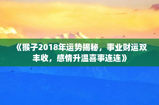 《猴子2018年运势揭秘，事业财运双丰收，感情升温喜事连连》