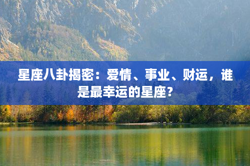 星座八卦揭密：爱情、事业、财运，谁是最幸运的星座？