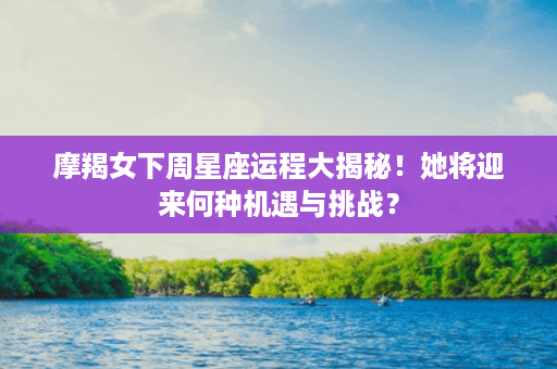 摩羯女下周星座运程大揭秘！她将迎来何种机遇与挑战？