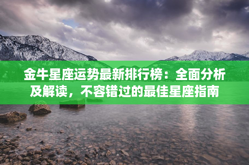 金牛星座运势最新排行榜：全面分析及解读，不容错过的最佳星座指南