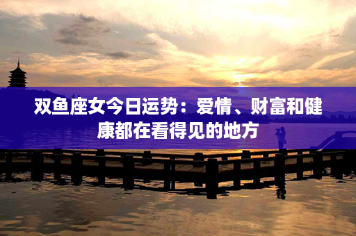 双鱼座女今日运势：爱情、财富和健康都在看得见的地方