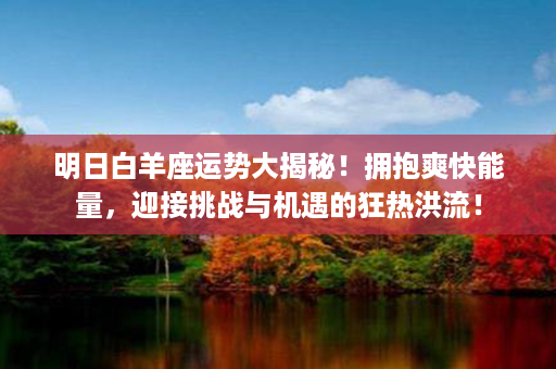 明日白羊座运势大揭秘！拥抱爽快能量，迎接挑战与机遇的狂热洪流！