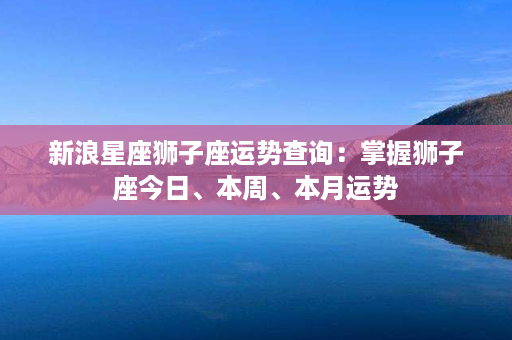 新浪星座狮子座运势查询：掌握狮子座今日、本周、本月运势