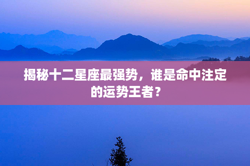 揭秘十二星座最强势，谁是命中注定的运势王者？