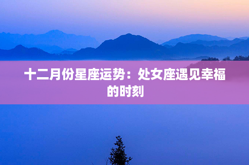 十二月份星座运势：处女座遇见幸福的时刻