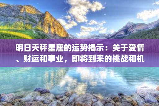 明日天秤星座的运势揭示：关于爱情、财运和事业，即将到来的挑战和机会！