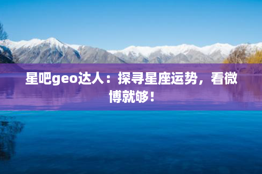 星吧geo达人：探寻星座运势，看微博就够！