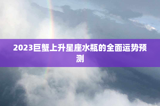 2023巨蟹上升星座水瓶的全面运势预测