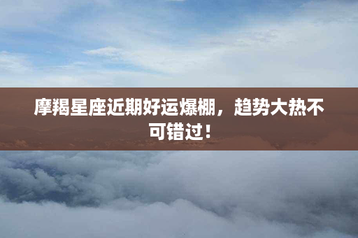 摩羯星座近期好运爆棚，趋势大热不可错过！