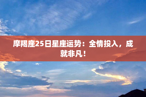 摩羯座25日星座运势：全情投入，成就非凡！