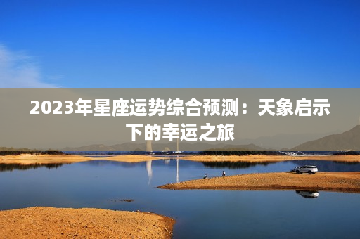 2023年星座运势综合预测：天象启示下的幸运之旅