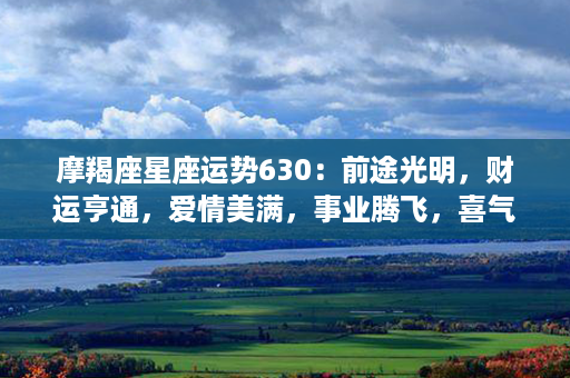 摩羯座星座运势630：前途光明，财运亨通，爱情美满，事业腾飞，喜气洋洋！