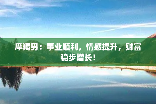 摩羯男：事业顺利，情感提升，财富稳步增长！