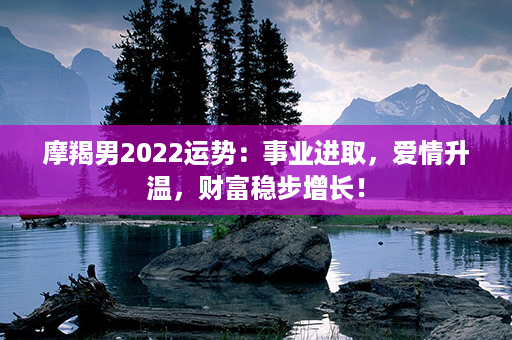 摩羯男2022运势：事业进取，爱情升温，财富稳步增长！