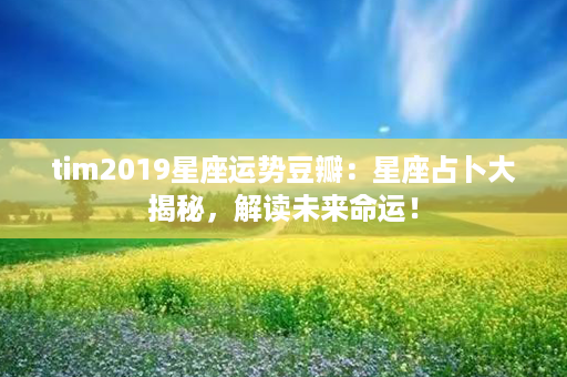 tim2019星座运势豆瓣：星座占卜大揭秘，解读未来命运！