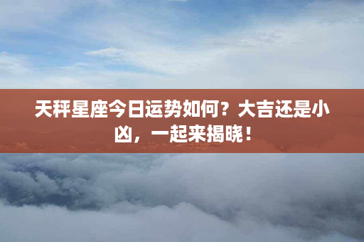 天秤星座今日运势如何？大吉还是小凶，一起来揭晓！