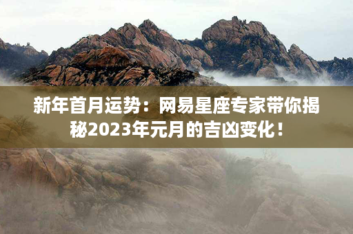 新年首月运势：网易星座专家带你揭秘2023年元月的吉凶变化！