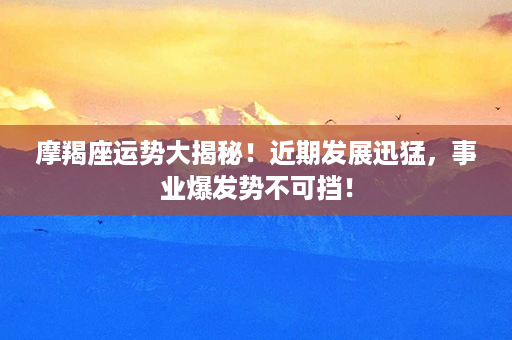 摩羯座运势大揭秘！近期发展迅猛，事业爆发势不可挡！