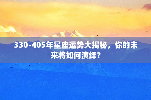 330-405年星座运势大揭秘，你的未来将如何演绎？