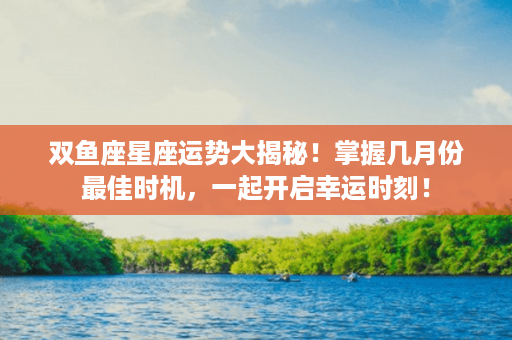 双鱼座星座运势大揭秘！掌握几月份最佳时机，一起开启幸运时刻！