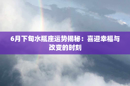 6月下旬水瓶座运势揭秘：喜迎幸福与改变的时刻