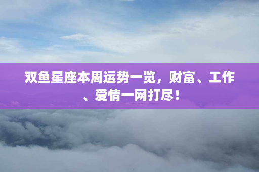 双鱼星座本周运势一览，财富、工作、爱情一网打尽！