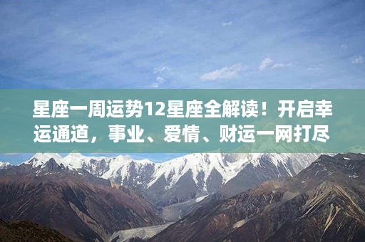 星座一周运势12星座全解读！开启幸运通道，事业、爱情、财运一网打尽！