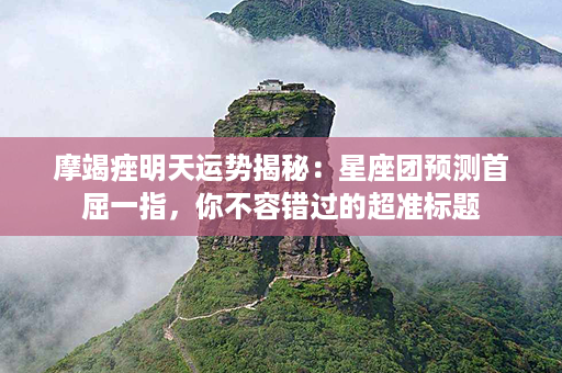 摩竭痤明天运势揭秘：星座团预测首屈一指，你不容错过的超准标题