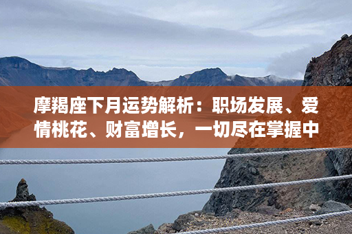 摩羯座下月运势解析：职场发展、爱情桃花、财富增长，一切尽在掌握中！