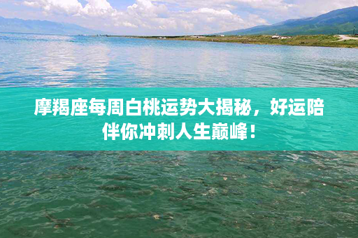 摩羯座每周白桃运势大揭秘，好运陪伴你冲刺人生巅峰！