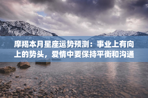 摩羯本月星座运势预测：事业上有向上的势头，爱情中要保持平衡和沟通。