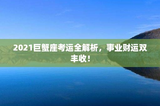 2021巨蟹座考运全解析，事业财运双丰收！