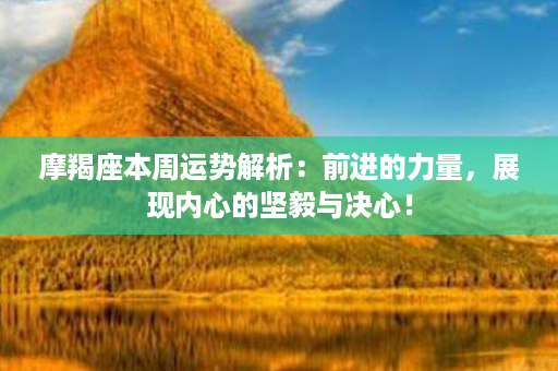 摩羯座本周运势解析：前进的力量，展现内心的坚毅与决心！