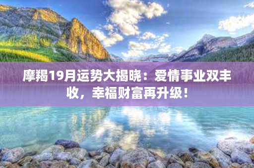 摩羯19月运势大揭晓：爱情事业双丰收，幸福财富再升级！