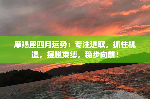 摩羯座四月运势：专注进取，抓住机遇，摆脱束缚，稳步向前！