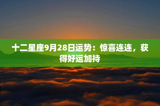 十二星座9月28日运势：惊喜连连，获得好运加持